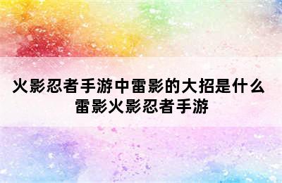 火影忍者手游中雷影的大招是什么 雷影火影忍者手游